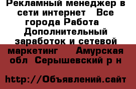 Рекламный менеджер в сети интернет - Все города Работа » Дополнительный заработок и сетевой маркетинг   . Амурская обл.,Серышевский р-н